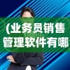 (业务员销售管理软件有哪些)业务员销售管理软件的综合应用与探索