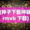 (种子下载神器 rmvb 下载)BT种子器，探索数字时代的种子科技