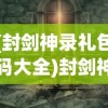 (封剑神录礼包码大全)封剑神录文字游戏，探索神秘世界的文字冒险之旅