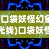 (口袋妖怪幻象光线)口袋妖怪幻想光线，奇幻世界的探索之旅