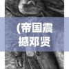 (帝国震撼邓贤)帝国震撼，权力、荣耀与历史的交织