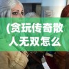 (贪玩传奇散人无双怎么玩)贪玩传奇散人无双，游戏魅力与玩家探索
