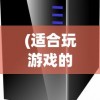 (适合玩游戏的电脑主机配置推荐)适合玩游戏的电脑主机配置详解及常见问题解答