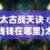 (太古战天诀 小钱钱在哪里)太古战天诀，揭秘一部神秘修炼法诀的奥秘