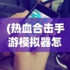 (热血合击手游模拟器怎么用)热血合击手游模拟器，游戏攻略与常见问题解答