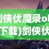 (剑侠伏魔录ol在哪下载)剑侠伏魔录OL，探索神秘武侠世界的奇幻之旅