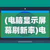 (电脑显示屏幕刷新率)电脑屏幕刷新率，定义、意义与常见问题解析