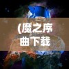 (魔之序曲下载)魔之序曲，哪个平台最佳体验之选