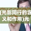(光影同行的含义和作用)光影同行，探索含义与深层价值