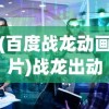 (百度战龙动画片)战龙出动画片，深度解析与探讨