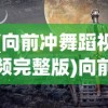 (向前冲舞蹈视频完整版)向前冲舞蹈，激情与力量的完美融合