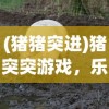 (猪猪突进)猪突突游戏，乐趣与挑战并存