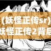 (妖怪正传sr)妖怪正传2背后的恺英网络，探索游戏世界的奇幻之旅