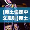 (废土快递中文规则)废土快递有手机版吗，探索游戏在不同平台的呈现