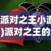 (派对之王小游戏)派对之王的魅力与风采