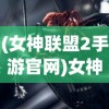 (女神联盟2手游官网)女神联盟2手游官方号，引领新时代的游戏魅力与独特体验