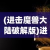 (进击魔兽大陆破解版)进击魔兽大陆，免广告攻略与游戏解析