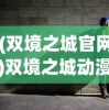 (双境之城官网)双境之城动漫，探索虚拟世界的双重魅力