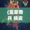 (皇家奇兵 换皮游戏攻略)皇家奇兵，换皮游戏背后的故事与挑战