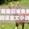(萌宠归来免费阅读全文小说)萌宠归来，免费阅读全文的魅力与深度探讨