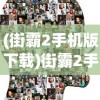 (街霸2手机版下载)街霸2手机版，经典游戏的移动重生与革新探索