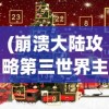 (崩溃大陆攻略第三世界主任务流程)崩溃大陆攻略第三世界，探索与挑战的完美结合