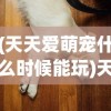 (天天爱萌宠什么时候能玩)天天爱萌宠，星灵宠物获取攻略