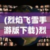 (烈焰飞雪手游版下载)烈焰飞雪手游版，探索古代武侠世界的魅力