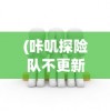 (咔叽探险队不更新了吗)咔叽探险队为何下架，深度分析与探讨