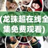 (龙珠超在线全集免费观看)龙珠超，热血与激情的再次碰撞