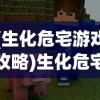(生化危宅游戏攻略)生化危宅游戏，生存与挑战的极致体验