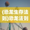(恐龙生存法则)恐龙法则，探寻生存的智慧与策略