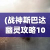 (战神斯巴达幽灵攻略10关怎么过)战神斯巴达幽灵攻略第十篇，深入解析与常见问题解答