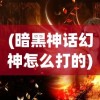 (暗黑神话幻神怎么打的)暗黑神话幻神的挑战攻略与常见问答解析