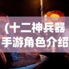 (十二神兵器手游角色介绍)十二神兵器手游，探索神秘世界的无尽魅力