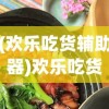 (欢乐吃货辅助器)欢乐吃货辅助，助力美食之旅的得力助手