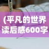 (平凡的世界读后感600字高中生)平凡的世界，生活的真实写照与人生的深度解读