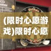 (限时心愿游戏)限时心愿手游，探索虚拟世界的独特魅力