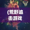 (荒野追击游戏)荒野追击令，探索未知的挑战与冒险