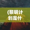(黎明计划是什么)黎明计划事件始末，探索背后的真相与挑战
