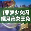 (菲梦少女闪耀月亮女王免费观看)菲梦少女闪耀，青春舞台的璀璨之旅