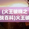 (火王破晓之战百科)火王破晓之战，一场史诗般的奇幻冒险之旅的探讨与解析
