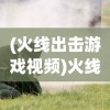 (火线出击游戏视频)火线出击游戏，战火重燃的射击战场体验