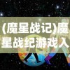 (魔星战记)魔星战纪游戏入口，探索未知星际的冒险之旅