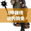 (神器传说内购免费版下载)神器传说内购免费版，游戏探索与深度解析