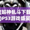 (超神乱斗下载)PS3游戏盛宴，深入解析超神乱斗的魅力与挑战