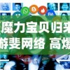 (魔力宝贝归来游斐网络 高爆)魔力宝贝归来，游斐网络与玩家的重逢