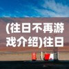 (往日不再游戏介绍)往日不再游戏，生存与挑战的冒险之旅