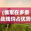 (俄军在多条战线均占优势的原因)俄军在多条战线均占优势，深度分析与展望