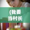 (我要当村长小游戏)我要当村长游戏，免广告畅玩指南